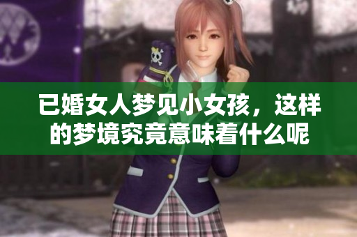 已婚女人梦见小女孩，这样的梦境究竟意味着什么呢