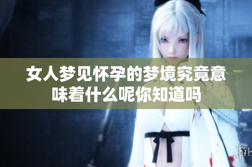 女人梦见怀孕的梦境究竟意味着什么呢你知道吗