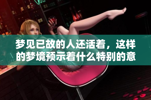 梦见已故的人还活着，这样的梦境预示着什么特别的意义呢