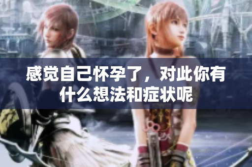 感觉自己怀孕了，对此你有什么想法和症状呢
