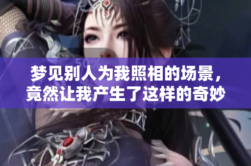 梦见别人为我照相的场景，竟然让我产生了这样的奇妙感受