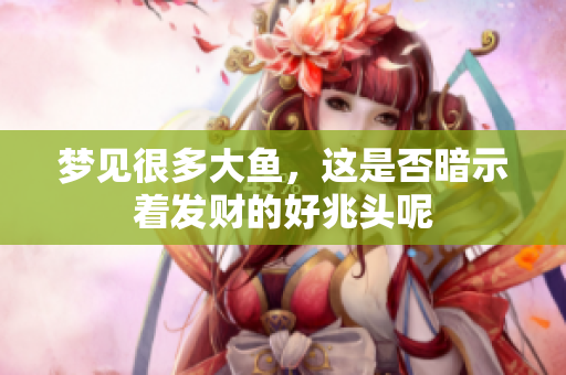 梦见很多大鱼，这是否暗示着发财的好兆头呢
