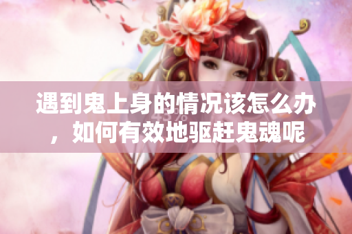 遇到鬼上身的情况该怎么办，如何有效地驱赶鬼魂呢
