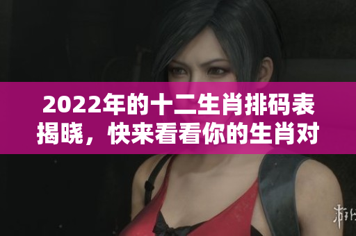 2022年的十二生肖排码表揭晓，快来看看你的生肖对应的号码是什么吧