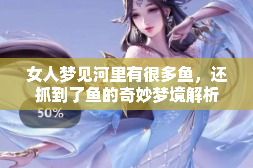女人梦见河里有很多鱼，还抓到了鱼的奇妙梦境解析