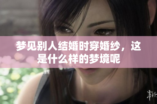 梦见别人结婚时穿婚纱，这是什么样的梦境呢
