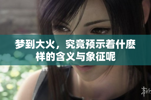 梦到大火，究竟预示着什麽样的含义与象征呢