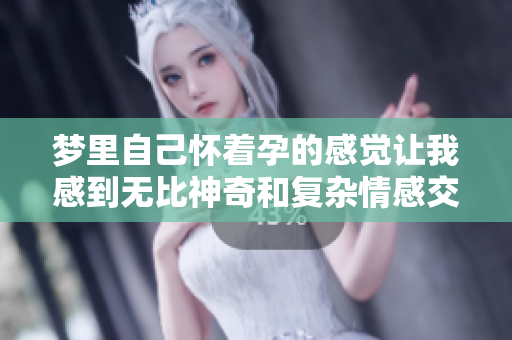 梦里自己怀着孕的感觉让我感到无比神奇和复杂情感交织