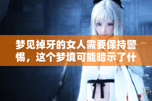 梦见掉牙的女人需要保持警惕，这个梦境可能暗示了什么重要的事情