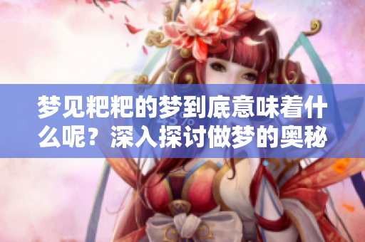 梦见粑粑的梦到底意味着什么呢？深入探讨做梦的奥秘与含义。