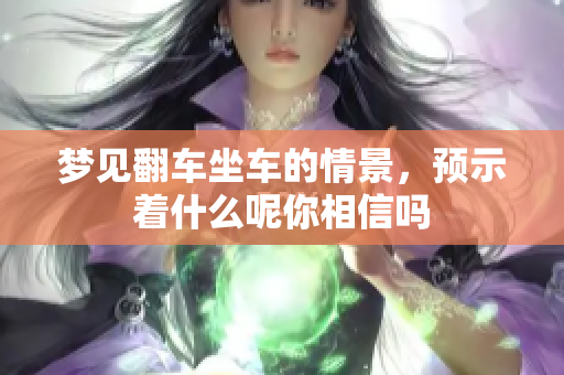 梦见翻车坐车的情景，预示着什么呢你相信吗