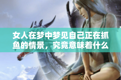 女人在梦中梦见自己正在抓鱼的情景，究竟意味着什么呢