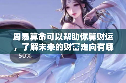 周易算命可以帮助你算财运，了解未来的财富走向有哪些奥秘