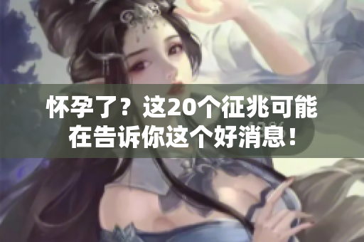 怀孕了？这20个征兆可能在告诉你这个好消息！