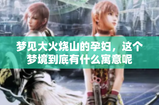梦见大火烧山的孕妇，这个梦境到底有什么寓意呢