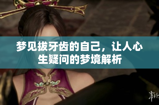 梦见拔牙齿的自己，让人心生疑问的梦境解析