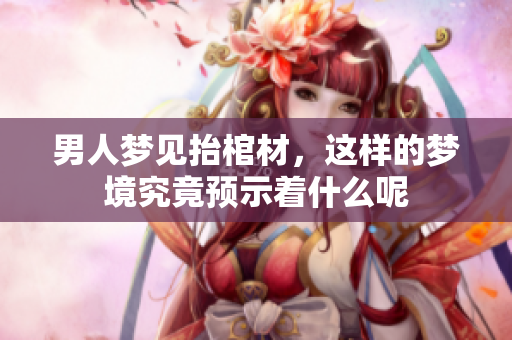 男人梦见抬棺材，这样的梦境究竟预示着什么呢