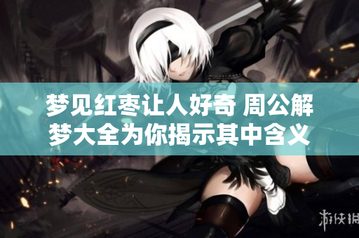 梦见红枣让人好奇 周公解梦大全为你揭示其中含义