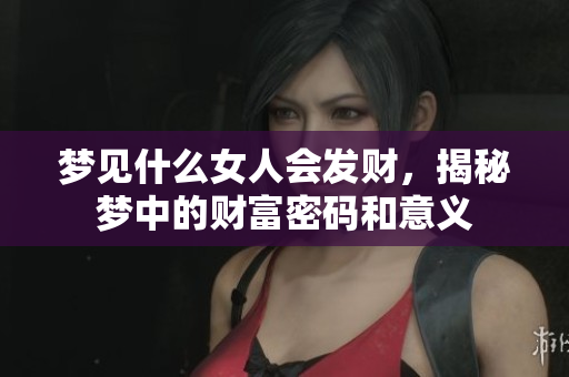 梦见什么女人会发财，揭秘梦中的财富密码和意义