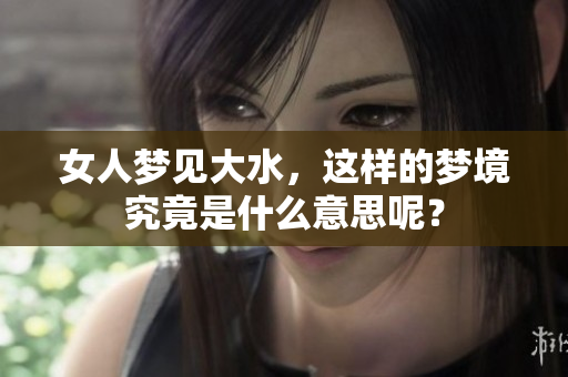 女人梦见大水，这样的梦境究竟是什么意思呢？