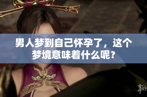 男人梦到自己怀孕了，这个梦境意味着什么呢？