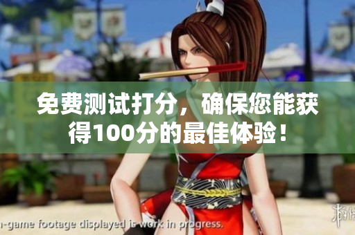 免费测试打分，确保您能获得100分的最佳体验！