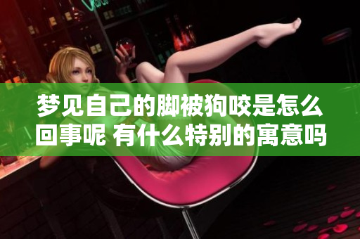 梦见自己的脚被狗咬是怎么回事呢 有什么特别的寓意吗
