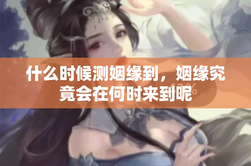 什么时候测姻缘到，姻缘究竟会在何时来到呢