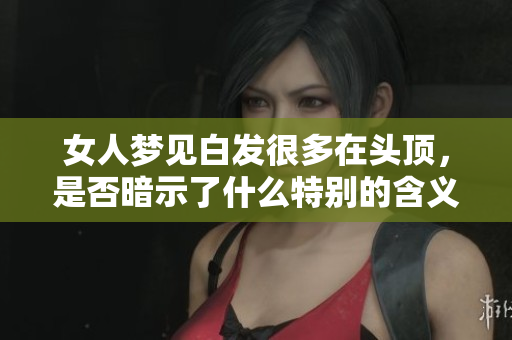 女人梦见白发很多在头顶，是否暗示了什么特别的含义呢