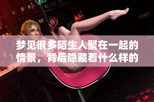 梦见很多陌生人聚在一起的情景，背后隐藏着什么样的含义呢