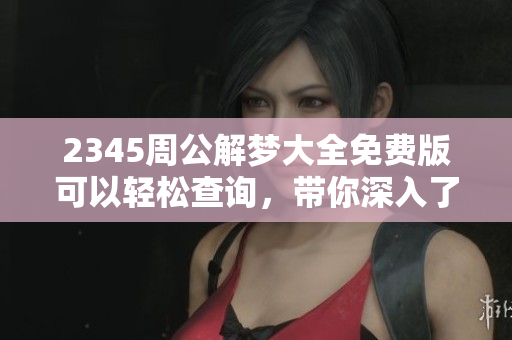 2345周公解梦大全免费版可以轻松查询，带你深入了解梦境的奥秘与含义