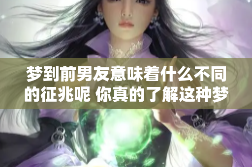 梦到前男友意味着什么不同的征兆呢 你真的了解这种梦境吗