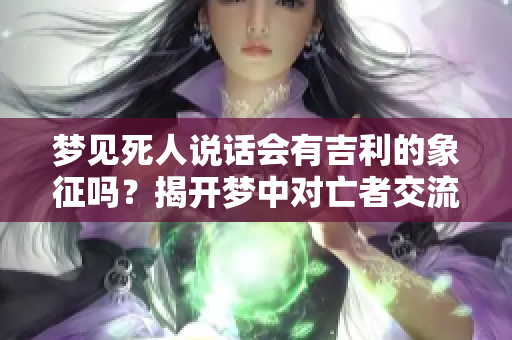 梦见死人说话会有吉利的象征吗？揭开梦中对亡者交流的奥秘