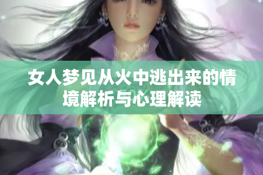 女人梦见从火中逃出来的情境解析与心理解读