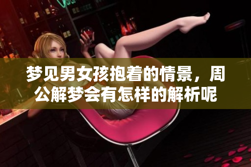 梦见男女孩抱着的情景，周公解梦会有怎样的解析呢