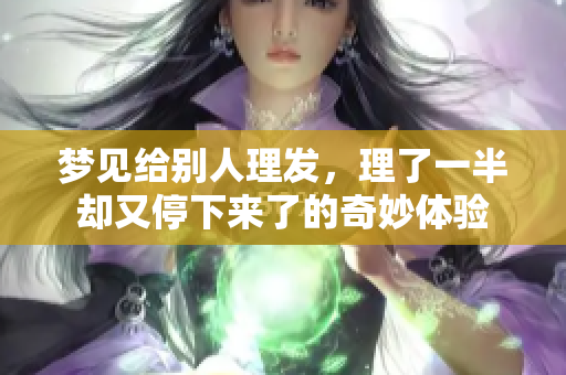 梦见给别人理发，理了一半却又停下来了的奇妙体验
