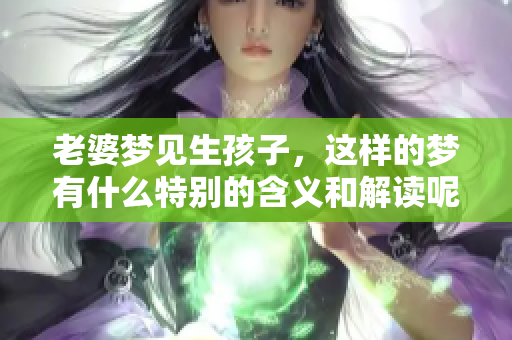老婆梦见生孩子，这样的梦有什么特别的含义和解读呢