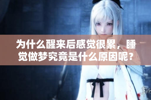 为什么醒来后感觉很累，睡觉做梦究竟是什么原因呢？
