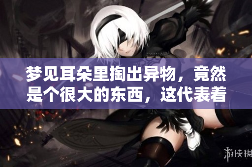 梦见耳朵里掏出异物，竟然是个很大的东西，这代表着什么呢