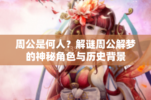 周公是何人？解谜周公解梦的神秘角色与历史背景