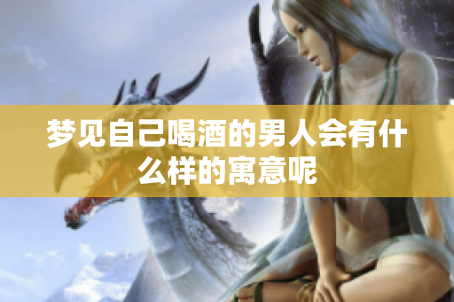 梦见自己喝酒的男人会有什么样的寓意呢