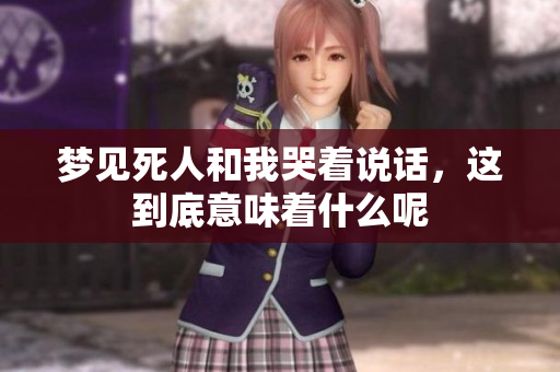 梦见死人和我哭着说话，这到底意味着什么呢