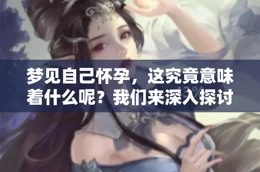 梦见自己怀孕，这究竟意味着什么呢？我们来深入探讨一下。