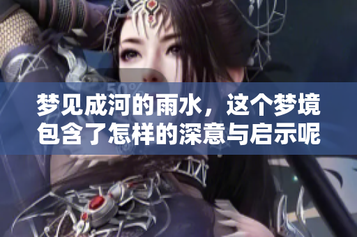 梦见成河的雨水，这个梦境包含了怎样的深意与启示呢