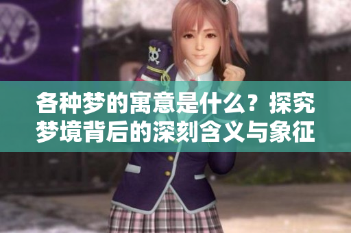 各种梦的寓意是什么？探究梦境背后的深刻含义与象征。