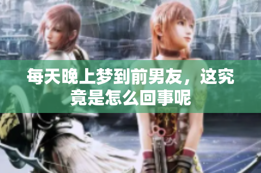 每天晚上梦到前男友，这究竟是怎么回事呢