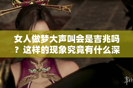 女人做梦大声叫会是吉兆吗？这样的现象究竟有什么深意呢？