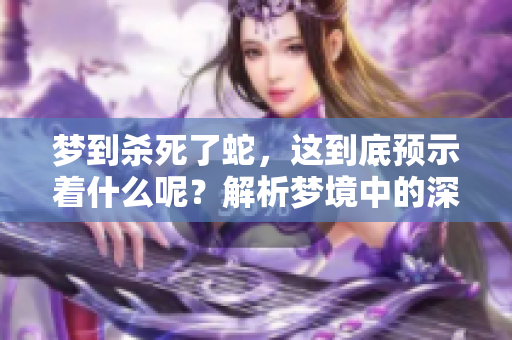 梦到杀死了蛇，这到底预示着什么呢？解析梦境中的深层含义！