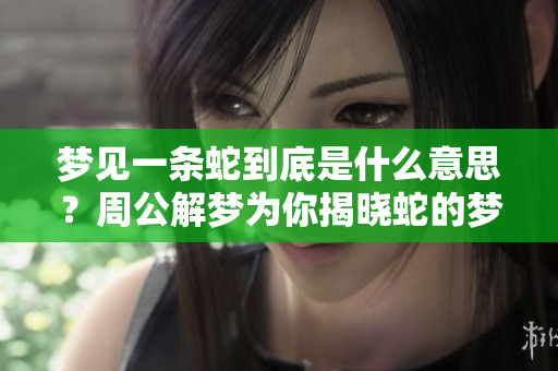 梦见一条蛇到底是什么意思？周公解梦为你揭晓蛇的梦境解析！