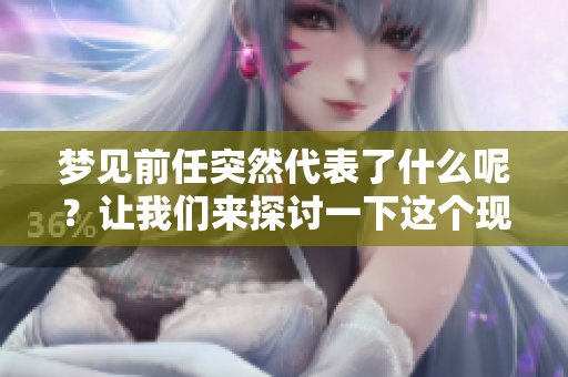 梦见前任突然代表了什么呢？让我们来探讨一下这个现象背后的意义。